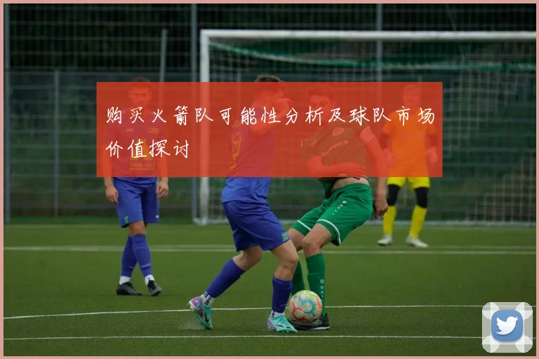购买火箭队可能性分析及球队市场价值探讨