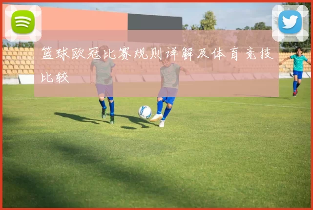 篮球欧冠比赛规则详解及体育竞技比较