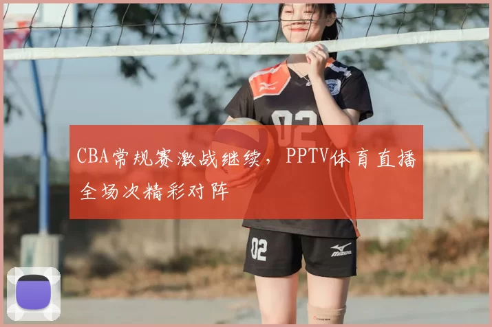 CBA常规赛激战继续，PPTV体育直播全场次精彩对阵