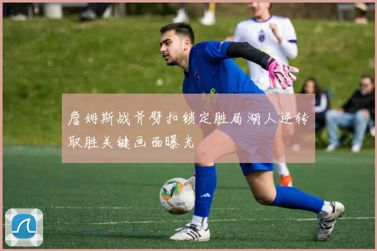 詹姆斯战斧劈扣锁定胜局湖人逆转取胜关键画面曝光