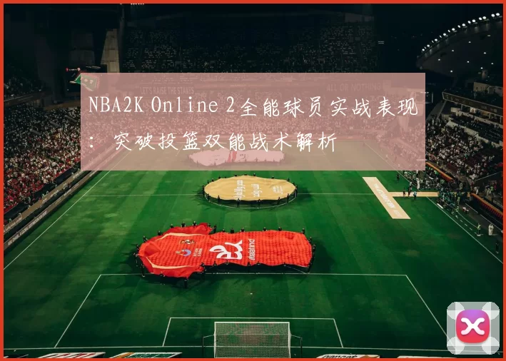 NBA2K Online 2全能球员实战表现：突破投篮双能战术解析