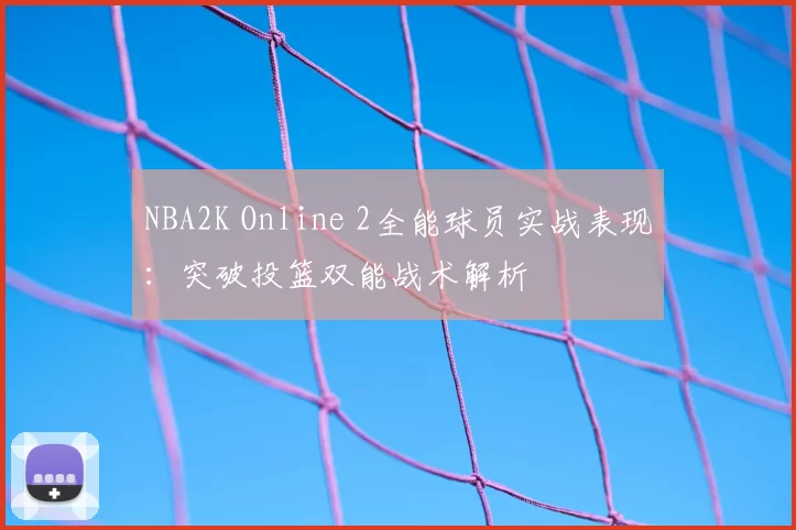 NBA2K Online 2全能球员实战表现：突破投篮双能战术解析