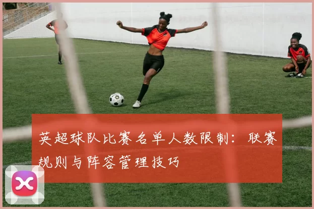 英超球队比赛名单人数限制：联赛规则与阵容管理技巧