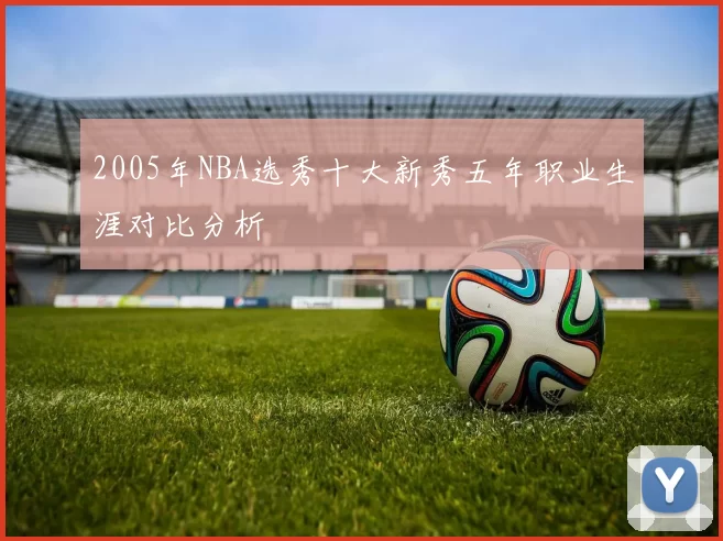 2005年NBA选秀十大新秀五年职业生涯对比分析