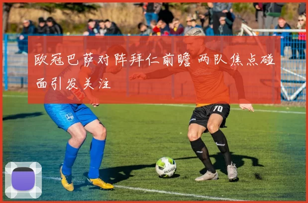 欧冠巴萨对阵拜仁前瞻 两队焦点碰面引发关注