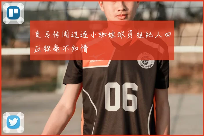 皇马传闻追逐小蜘蛛球员经纪人回应称毫不知情