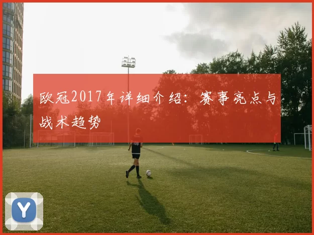 欧冠2017年详细介绍：赛事亮点与战术趋势