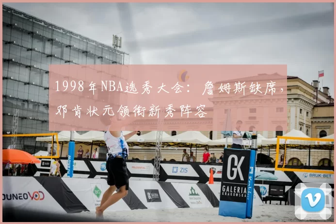 1998年NBA选秀大会：詹姆斯缺席，邓肯状元领衔新秀阵容