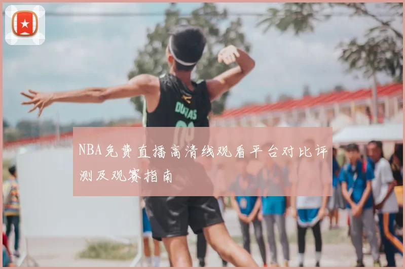 NBA免费直播高清线观看平台对比评测及观赛指南