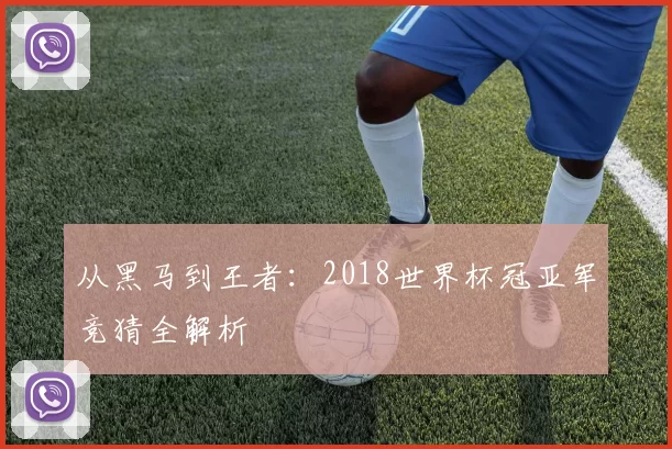 从黑马到王者：2018世界杯冠亚军竞猜全解析
