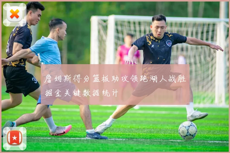 詹姆斯得分篮板助攻领跑湖人战胜掘金关键数据统计