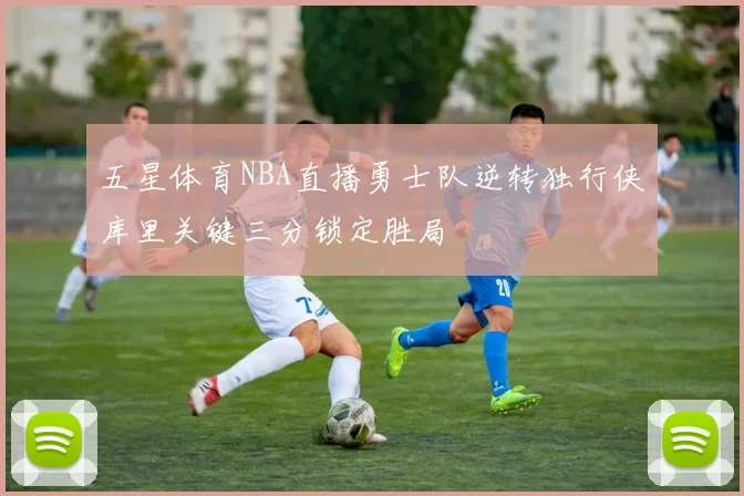 五星体育NBA直播勇士队逆转独行侠库里关键三分锁定胜局