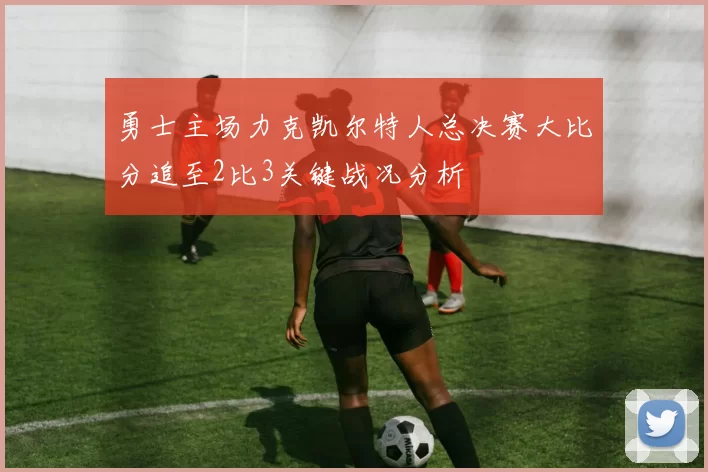 勇士主场力克凯尔特人总决赛大比分追至2比3关键战况分析