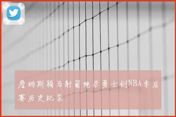 詹姆斯骑马射箭绝杀勇士创NBA季后赛历史纪录