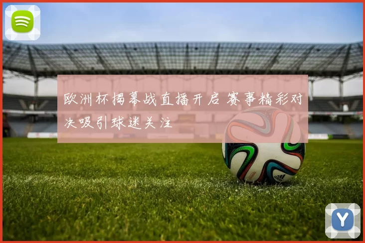 欧洲杯揭幕战直播开启 赛事精彩对决吸引球迷关注