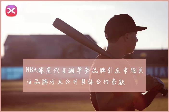 NBA球星代言避孕套品牌引发市场关注品牌方未公开具体合作条款