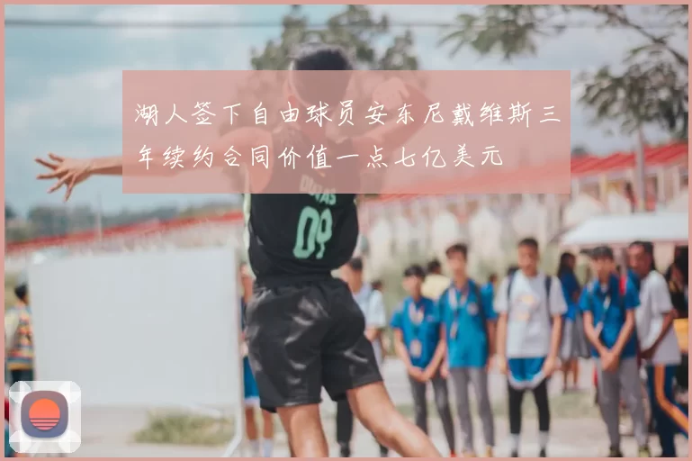 湖人签下自由球员安东尼戴维斯三年续约合同价值一点七亿美元