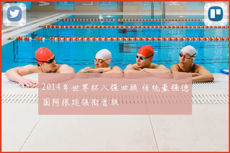2014年世界杯八强回顾 传统豪强德国阿根廷领衔晋级