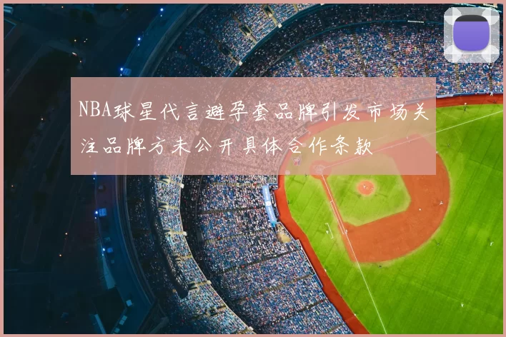 NBA球星代言避孕套品牌引发市场关注品牌方未公开具体合作条款