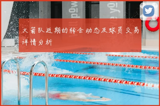 火箭队近期的转会动态及球员交易详情分析