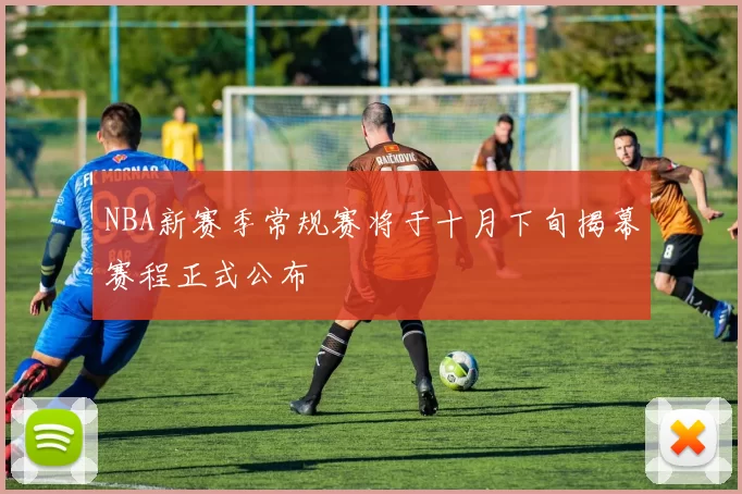 NBA新赛季常规赛将于十月下旬揭幕赛程正式公布