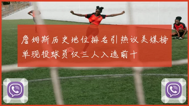 詹姆斯历史地位排名引热议美媒榜单现役球员仅三人入选前十
