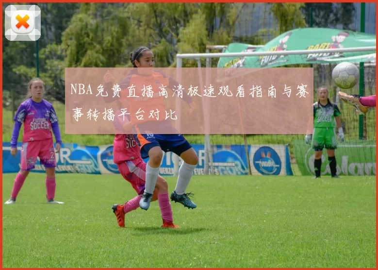 NBA免费直播高清极速观看指南与赛事转播平台对比