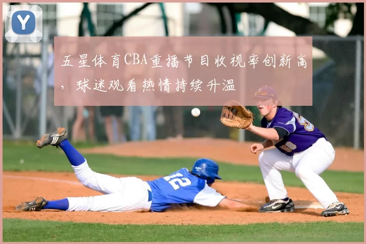 五星体育CBA重播节目收视率创新高，球迷观看热情持续升温