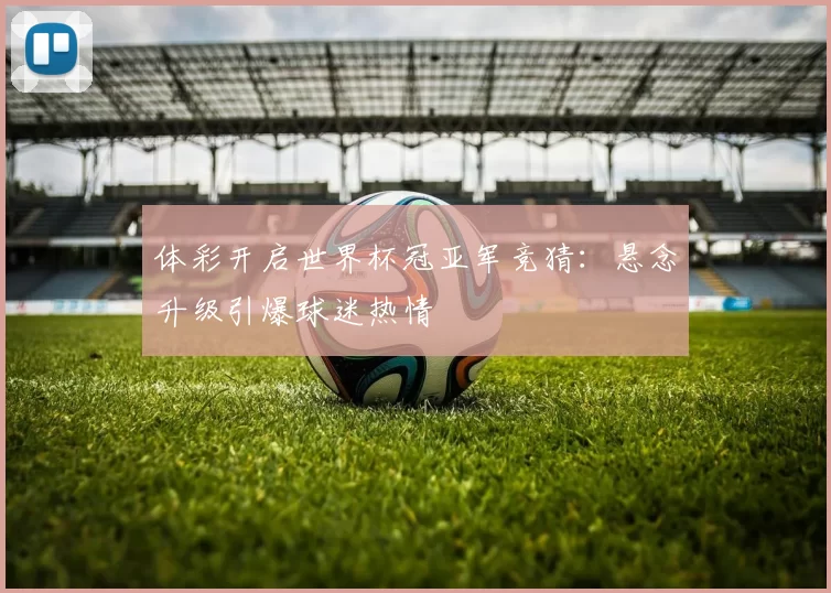 体彩开启世界杯冠亚军竞猜：悬念升级引爆球迷热情