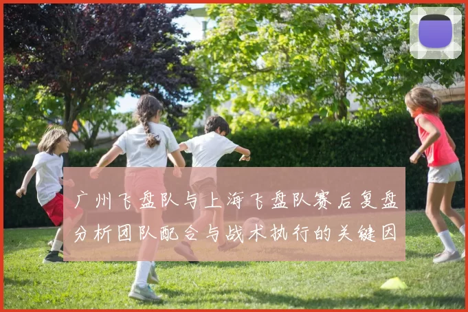 广州飞盘队与上海飞盘队赛后复盘分析团队配合与战术执行的关键因素