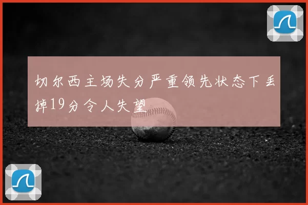 切尔西主场失分严重领先状态下丢掉19分令人失望