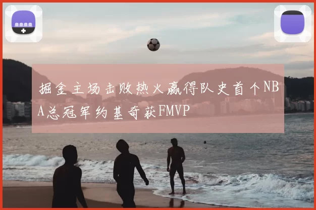 掘金主场击败热火赢得队史首个NBA总冠军约基奇获FMVP