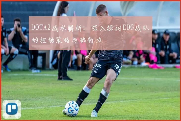 DOTA2战术解析：深入探讨EDG战队的控场策略与执行力