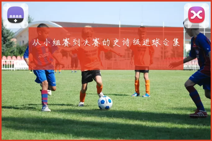 从小组赛到决赛的史诗级进球合集
