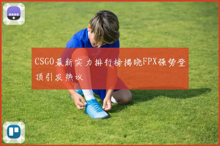 CSGO最新实力排行榜揭晓FPX强势登顶引发热议