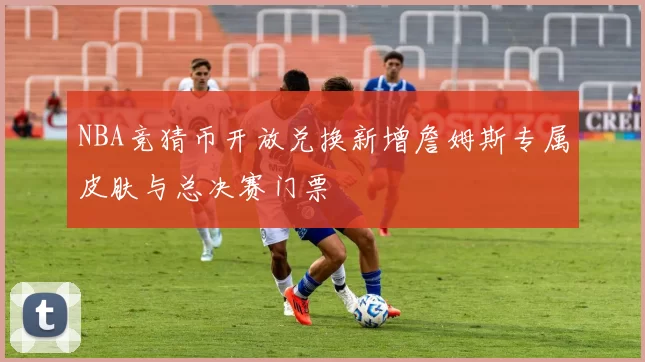 NBA竞猜币开放兑换新增詹姆斯专属皮肤与总决赛门票