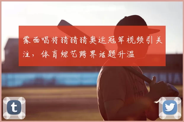 蒙面唱将猜猜猜奥运冠军视频引关注，体育综艺跨界话题升温