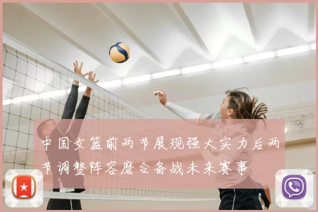 中国女篮前两节展现强大实力后两节调整阵容磨合备战未来赛事