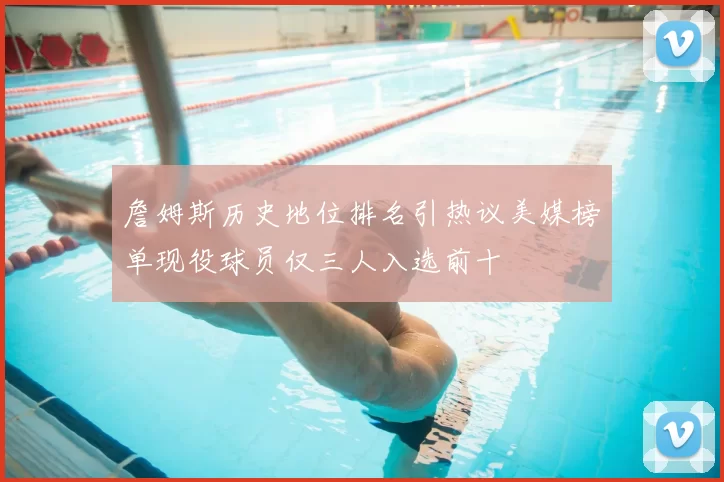 詹姆斯历史地位排名引热议美媒榜单现役球员仅三人入选前十