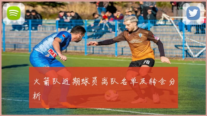 火箭队近期球员离队名单及转会分析