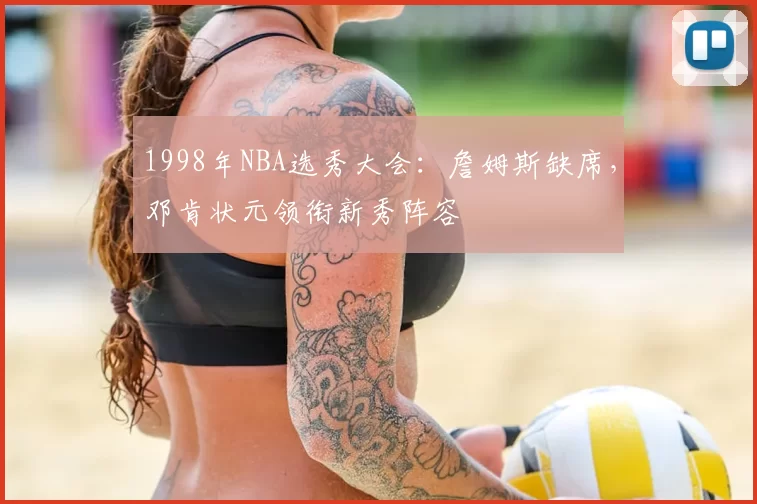 1998年NBA选秀大会：詹姆斯缺席，邓肯状元领衔新秀阵容