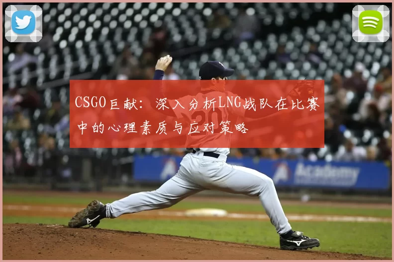 CSGO巨献：深入分析LNG战队在比赛中的心理素质与应对策略
