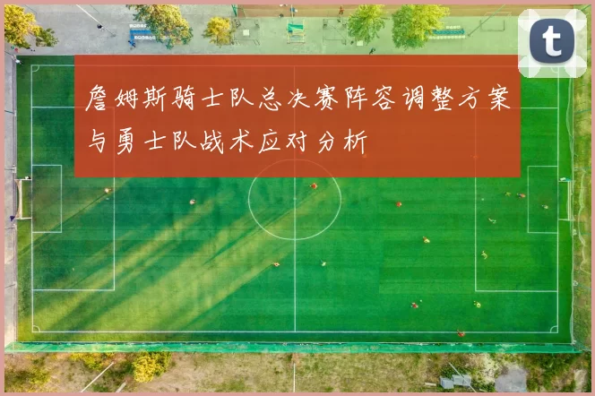 詹姆斯骑士队总决赛阵容调整方案与勇士队战术应对分析