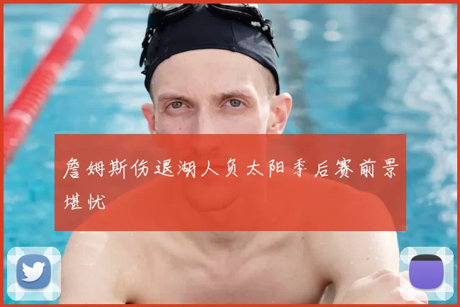 詹姆斯伤退湖人负太阳季后赛前景堪忧