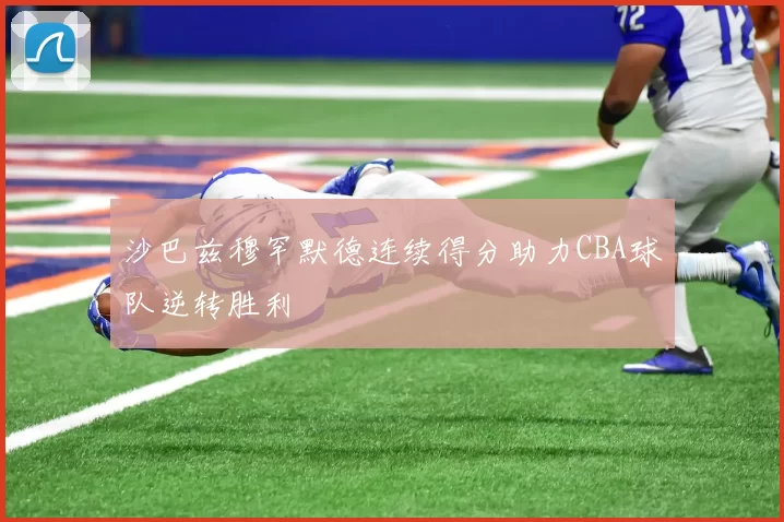 沙巴兹穆罕默德连续得分助力CBA球队逆转胜利
