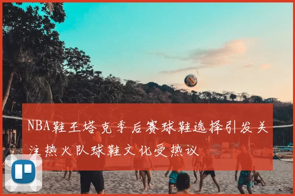 NBA鞋王塔克季后赛球鞋选择引发关注热火队球鞋文化受热议