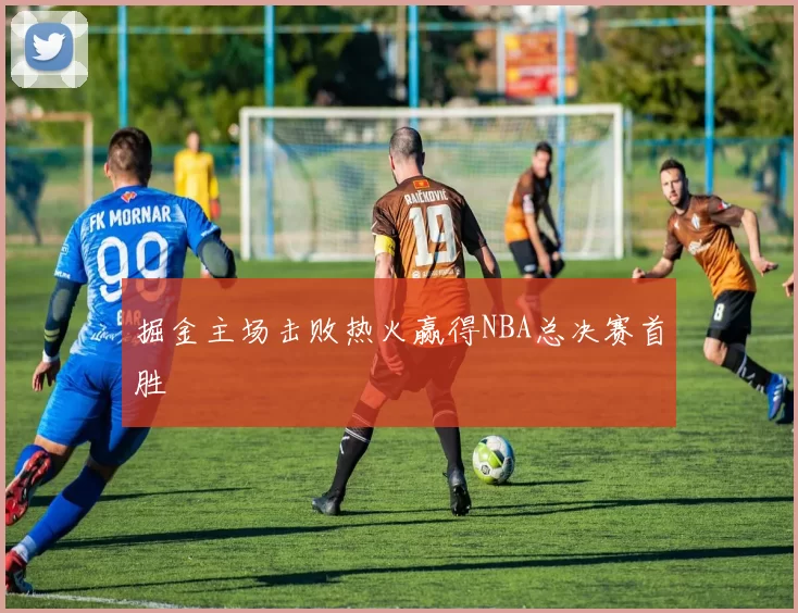 掘金主场击败热火赢得NBA总决赛首胜