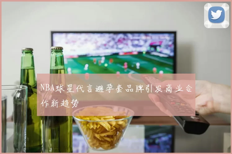 NBA球星代言避孕套品牌引发商业合作新趋势
