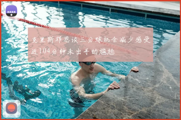 克里斯邓恩谈三分球机会减少感受近104分钟未出手的尴尬