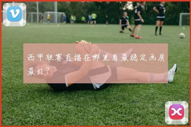 西甲联赛直播在哪里看最稳定画质最好？